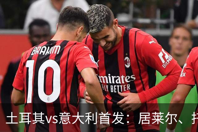 土耳其vs意大利首发：居莱尔、托纳利先发，厄兹詹、皮奥出战
