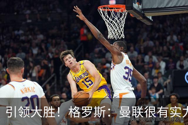 引领大胜！格罗斯：曼联很有实力但阿森纳更全面；我感觉非常好